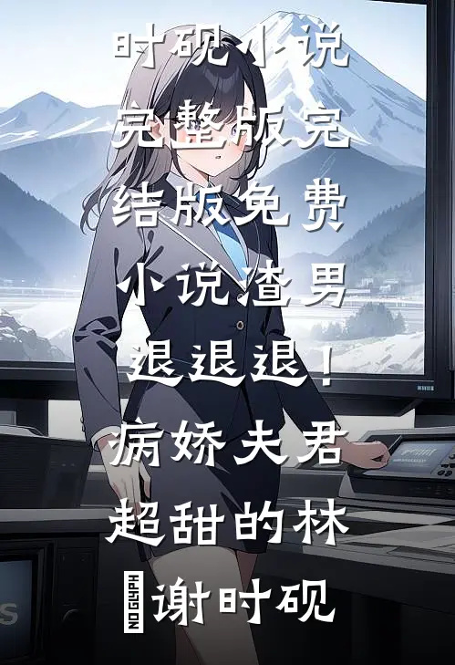 渣男退退退！病娇夫君超甜的林妧谢时砚小说完整版_完结版免费小说渣男退退退！病娇夫君超甜的(林妧谢时砚)