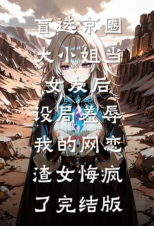 盲选京圈大小姐当女友后，设局羞辱我的网恋渣女悔疯了完结版