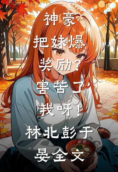 神豪：把妹爆奖励？害苦了我呀！林北彭于晏全文