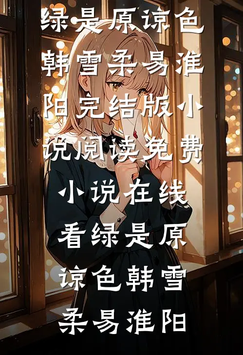 绿是原谅色韩雪柔易淮阳完结版小说阅读_免费小说在线看绿是原谅色(韩雪柔易淮阳)