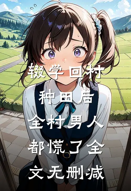 辍学回村种田后，全村男人都慌了全文无删减