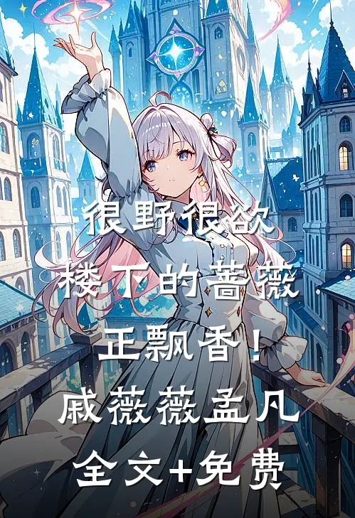 很野很欲，楼下的蔷薇正飘香！戚薇薇孟凡全文+免费