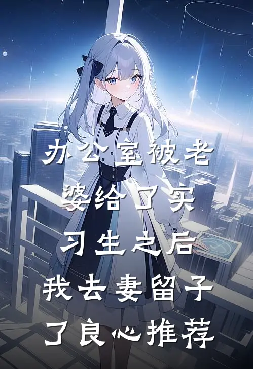 办公室被老婆给了实习生之后，我去妻留子了良心推荐