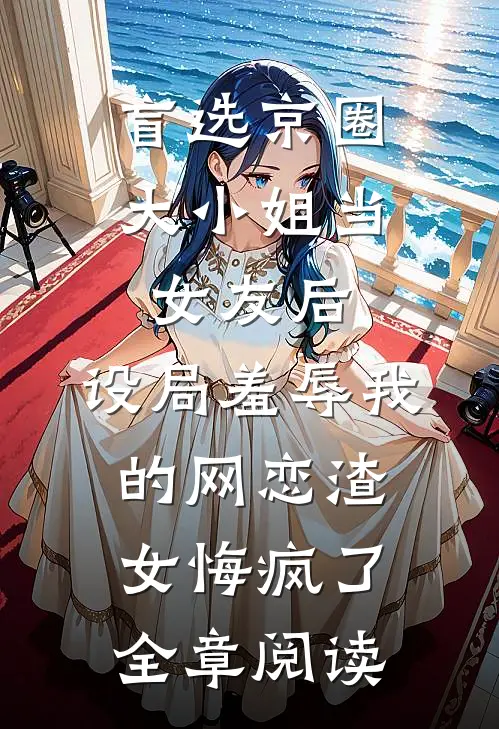 盲选京圈大小姐当女友后，设局羞辱我的网恋渣女悔疯了全章阅读