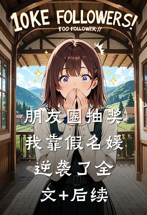 朋友圈抽奖，我靠假名媛逆袭了全文+后续