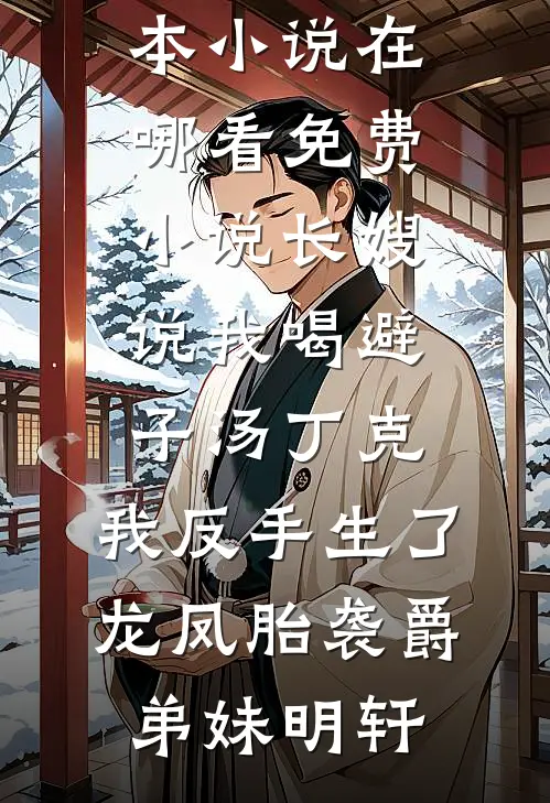 长嫂说我喝避子汤丁克，我反手生了龙凤胎袭爵弟妹明轩最新完本小说_在哪看免费小说长嫂说我喝避子汤丁克，我反手生了龙凤胎袭爵(弟妹明轩)