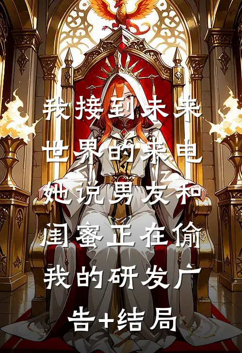 我接到未来世界的来电，她说男友和闺蜜正在偷我的研发广告+结局