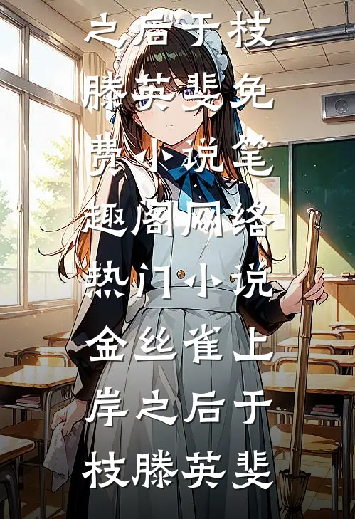 金丝雀上岸之后(于枝滕英斐)免费小说笔趣阁_网络热门小说金丝雀上岸之后(于枝滕英斐)