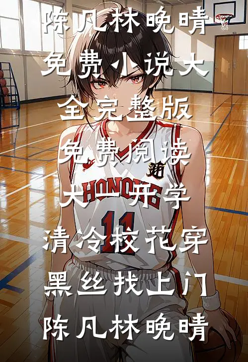 大一开学，清冷校花穿黑丝找上门(陈凡林晚晴)免费小说大全_完整版免费阅读大一开学，清冷校花穿黑丝找上门(陈凡林晚晴)