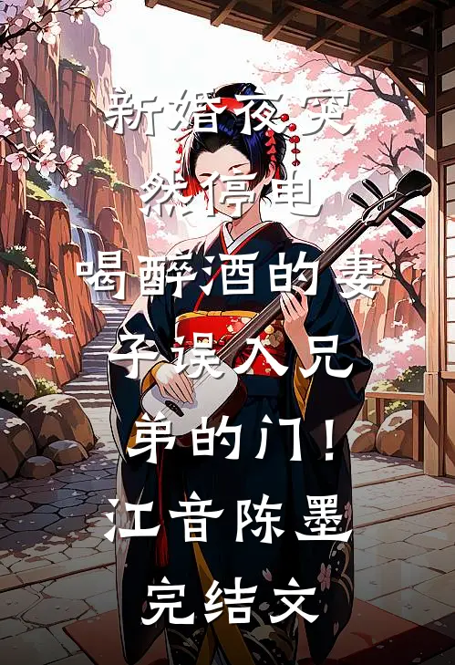 新婚夜突然停电，喝醉酒的妻子误入兄弟的门！江音陈墨完结文