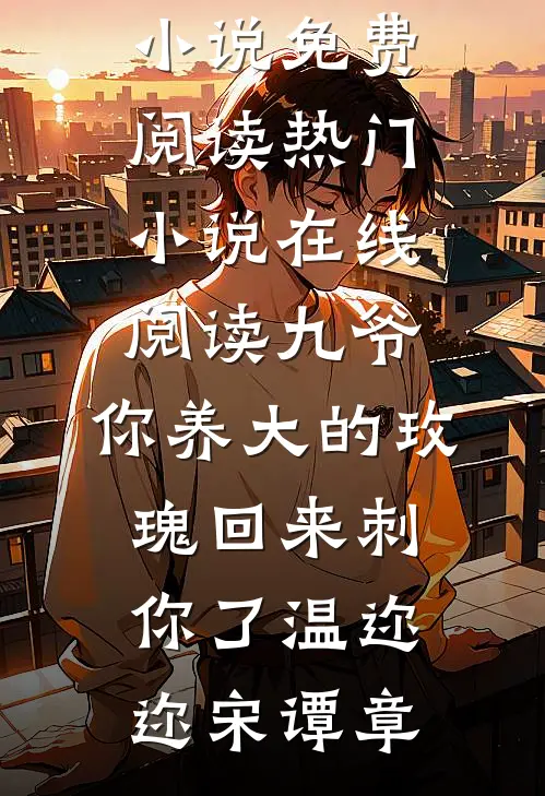 九爷，你养大的玫瑰回来刺你了温迩迩宋谭章完本小说免费阅读_热门小说在线阅读九爷，你养大的玫瑰回来刺你了温迩迩宋谭章