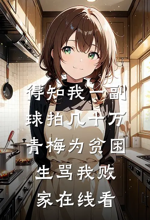 得知我一副球拍几十万，青梅为贫困生骂我败家在线看