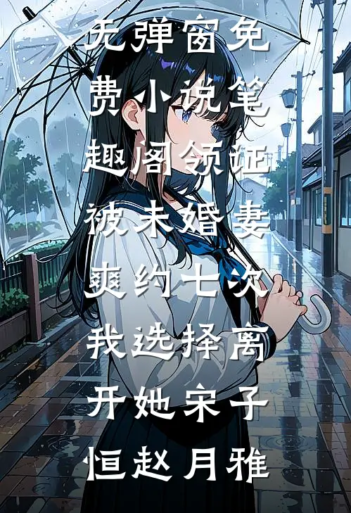 领证被未婚妻爽约七次，我选择离开她宋子恒赵月雅小说免费阅读无弹窗_免费小说笔趣阁领证被未婚妻爽约七次，我选择离开她(宋子恒赵月雅)