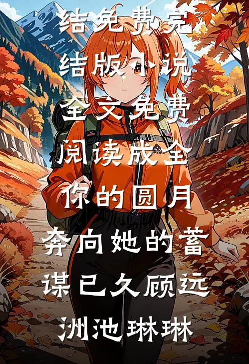 成全你的圆月，奔向她的蓄谋已久顾远洲池琳琳小说完结免费_完结版小说全文免费阅读成全你的圆月，奔向她的蓄谋已久顾远洲池琳琳