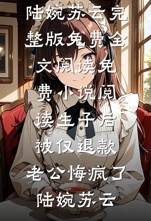 生子后被仅退款，老公悔疯了(陆婉苏云)完整版免费全文阅读_免费小说阅读生子后被仅退款，老公悔疯了陆婉苏云