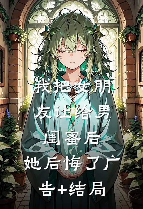 我把女朋友让给男闺蜜后，她后悔了广告+结局