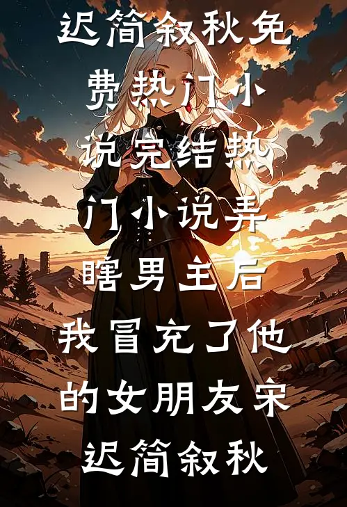 弄瞎男主后，我冒充了他的女朋友(宋迟简叙秋)免费热门小说_完结热门小说弄瞎男主后，我冒充了他的女朋友宋迟简叙秋