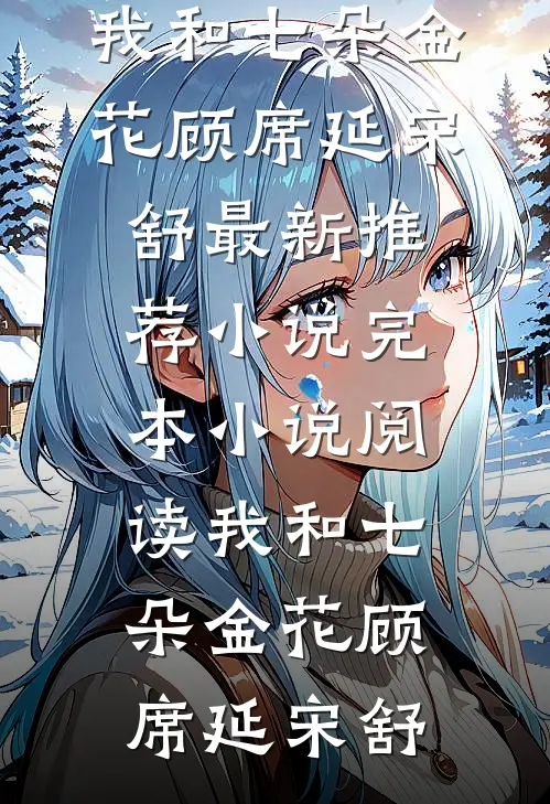 我和七朵金花顾席延宋舒最新推荐小说_完本小说阅读我和七朵金花顾席延宋舒