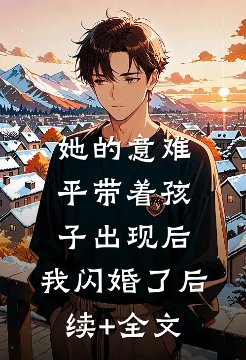 她的意难平带着孩子出现后，我闪婚了后续+全文