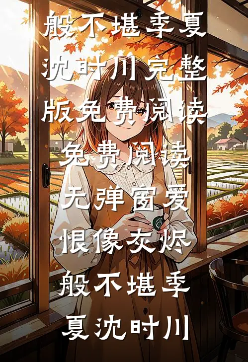 爱恨像灰烬般不堪(季夏沈时川)完整版免费阅读_免费阅读无弹窗爱恨像灰烬般不堪(季夏沈时川)