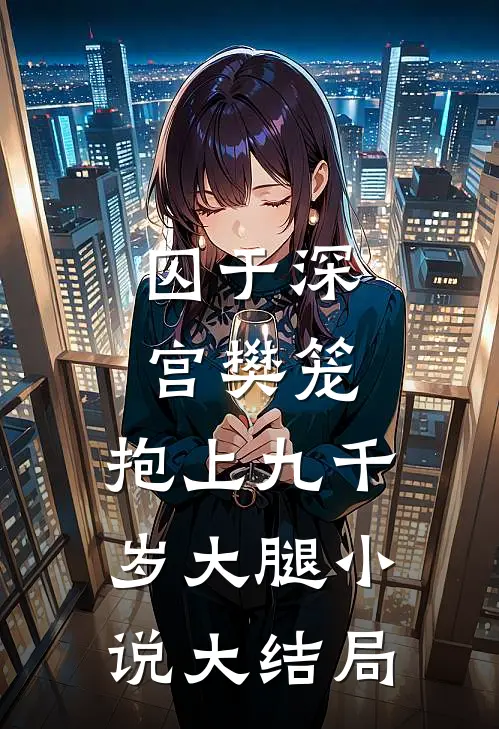囚于深宫樊笼，抱上九千岁大腿小说大结局