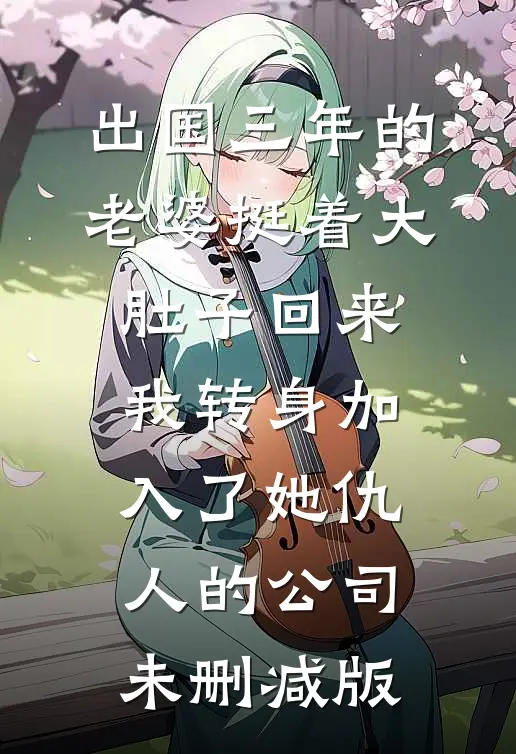 出国三年的老婆挺着大肚子回来，我转身加入了她仇人的公司未删减版