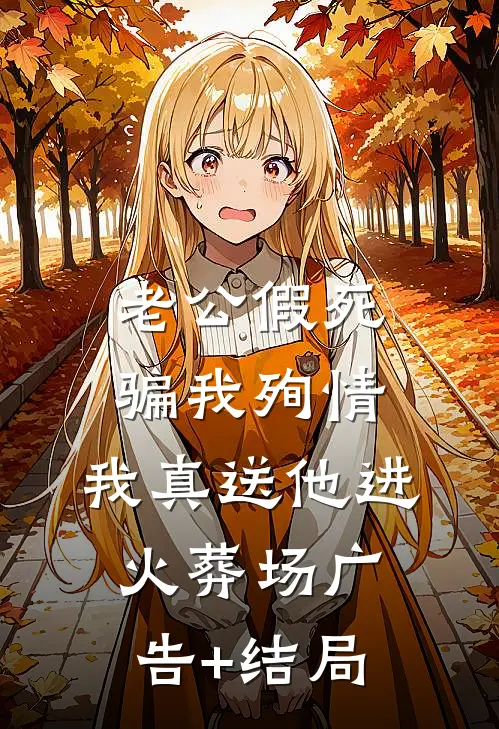 老公假死骗我殉情，我真送他进火葬场广告+结局