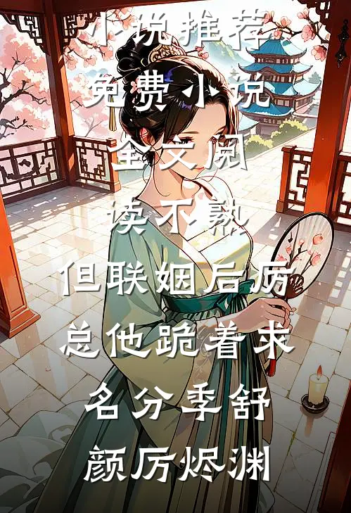 不熟，但联姻后厉总他跪着求名分(季舒颜厉烬渊)热门小说推荐_免费小说全文阅读不熟，但联姻后厉总他跪着求名分(季舒颜厉烬渊)