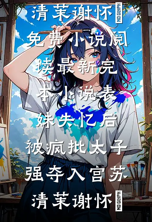 表妹失忆后，被疯批太子强夺入宫(苏清茉谢怀璟)免费小说阅读_最新完本小说表妹失忆后，被疯批太子强夺入宫苏清茉谢怀璟
