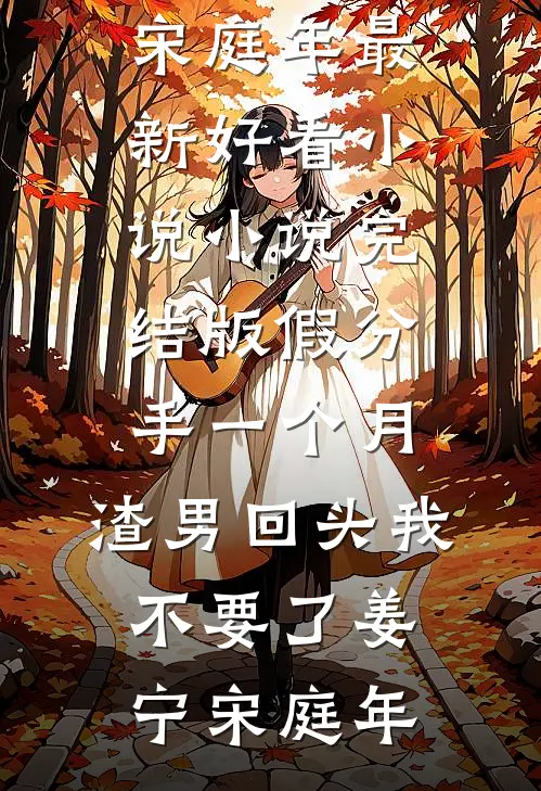 假分手一个月，渣男回头我不要了姜宁宋庭年最新好看小说_小说完结版假分手一个月，渣男回头我不要了(姜宁宋庭年)