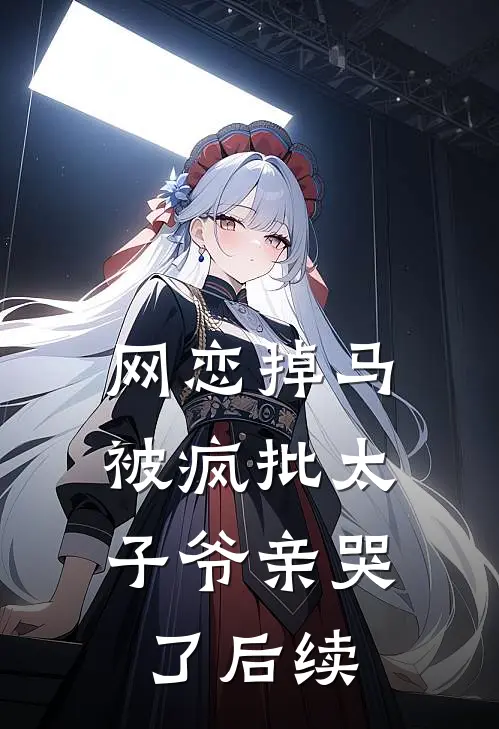 网恋掉马，被疯批太子爷亲哭了后续