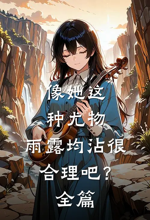 像她这种尤物，雨露均沾很合理吧？全篇