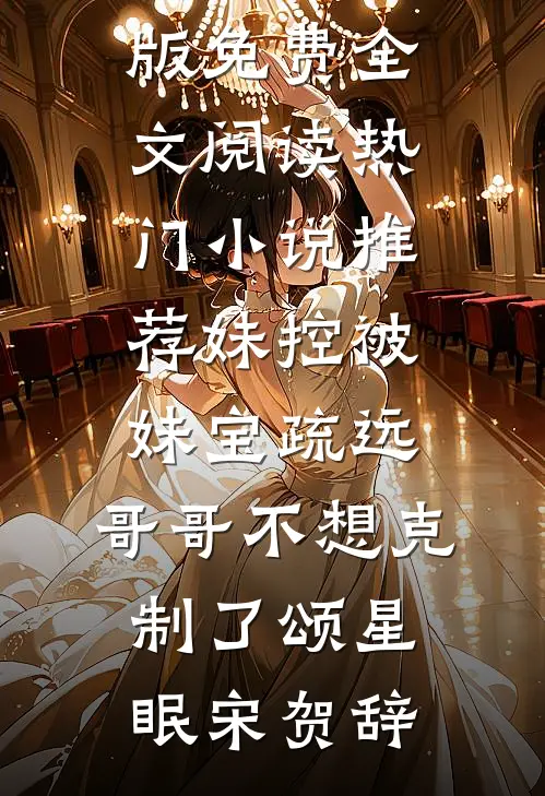 妹控被妹宝疏远，哥哥不想克制了(颂星眠宋贺辞)完整版免费全文阅读_热门小说推荐妹控被妹宝疏远，哥哥不想克制了颂星眠宋贺辞