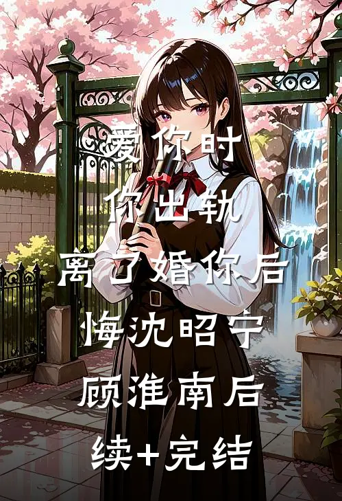 爱你时你出轨，离了婚你后悔沈昭宁顾淮南后续+完结
