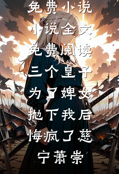 三个皇子为了婢女抛下我后，悔疯了慈宁萧崇最新免费小说_小说全文免费阅读三个皇子为了婢女抛下我后，悔疯了(慈宁萧崇)