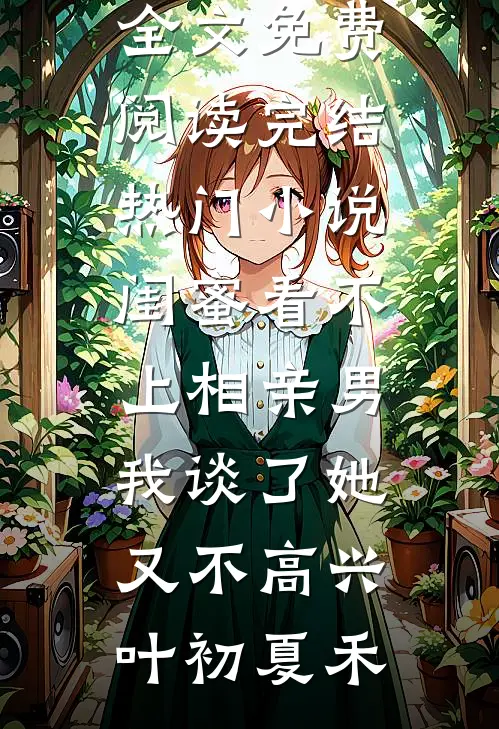 闺蜜看不上相亲男，我谈了她又不高兴(叶初夏禾)完整版小说全文免费阅读_完结热门小说闺蜜看不上相亲男，我谈了她又不高兴叶初夏禾
