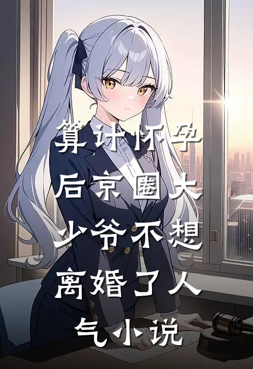 算计怀孕后京圈大少爷不想离婚了人气小说