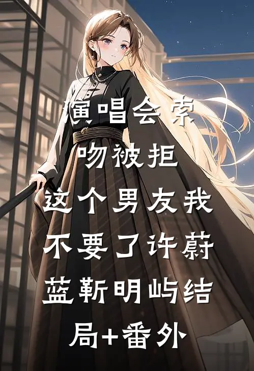 演唱会索吻被拒，这个男友我不要了许蔚蓝靳明屿结局+番外