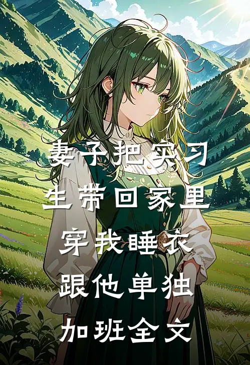 妻子把实习生带回家里，穿我睡衣跟他单独加班全文