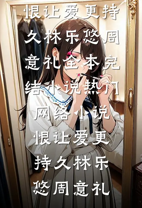 恨让爱更持久(林乐悠周意礼)全本完结小说_热门网络小说恨让爱更持久林乐悠周意礼