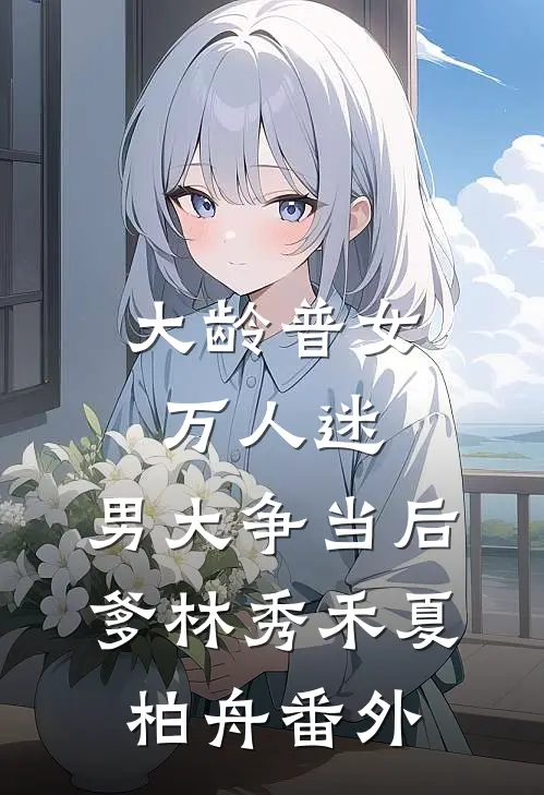 大龄普女万人迷，男大争当后爹林秀禾夏柏舟番外