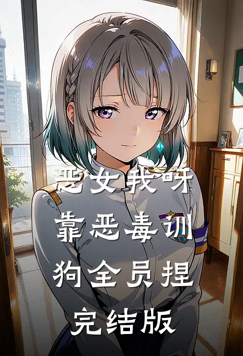 恶女我呀，靠恶毒训狗全员捏完结版