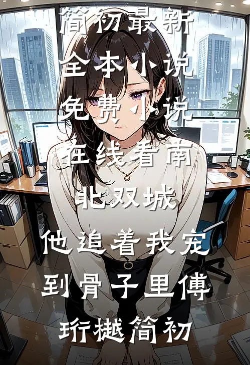 南北双城，他追着我宠到骨子里(傅珩樾简初)最新全本小说_免费小说在线看南北双城，他追着我宠到骨子里(傅珩樾简初)