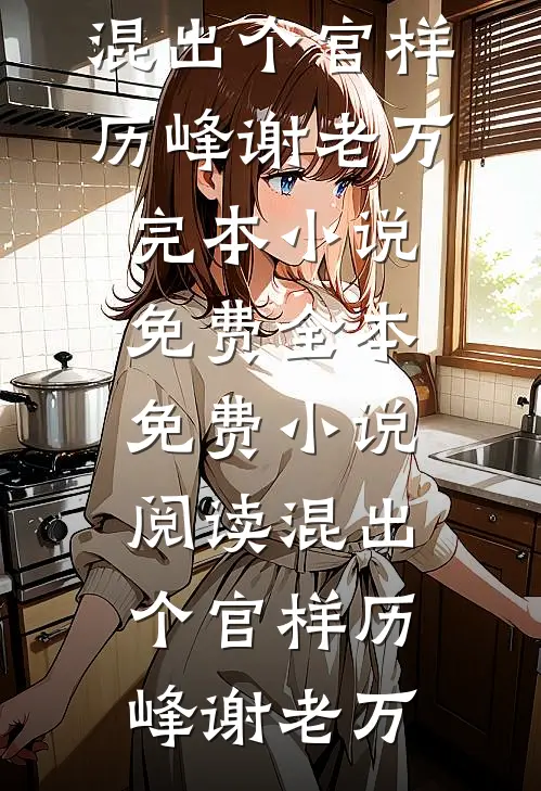 混出个官样(历峰谢老万)完本小说免费_全本免费小说阅读混出个官样历峰谢老万