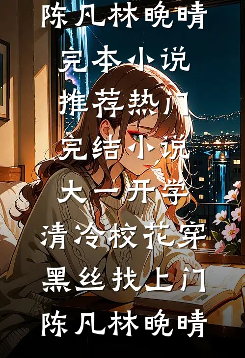 大一开学，清冷校花穿黑丝找上门(陈凡林晚晴)完本小说推荐_热门完结小说大一开学，清冷校花穿黑丝找上门陈凡林晚晴