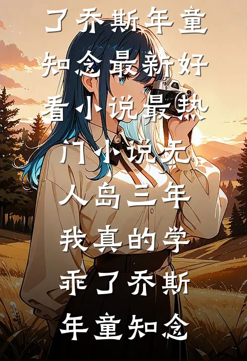“无人岛”三年，我真的学乖了乔斯年童知念最新好看小说_最热门小说“无人岛”三年，我真的学乖了(乔斯年童知念)