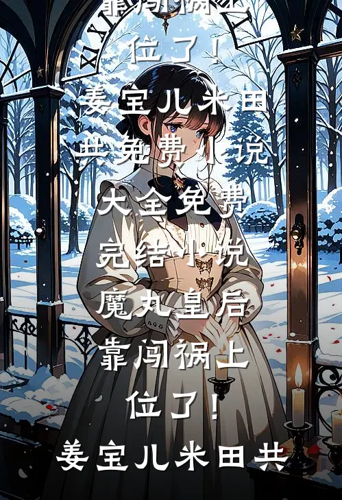 魔丸皇后，靠闯祸上位了！姜宝儿米田共免费小说大全_免费完结小说魔丸皇后，靠闯祸上位了！姜宝儿米田共