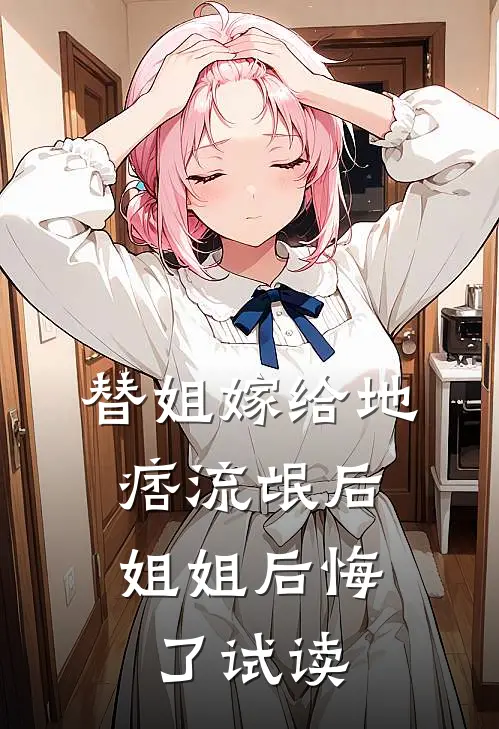 替姐嫁给地痞流氓后，姐姐后悔了试读