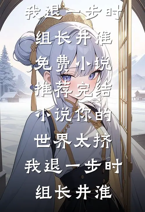 你的世界太挤，我退一步时组长井淮免费小说_推荐完结小说你的世界太挤，我退一步(时组长井淮)