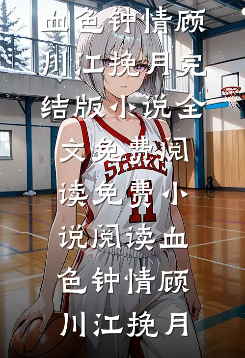 血色钟情顾川江挽月完结版小说全文免费阅读_免费小说阅读血色钟情顾川江挽月